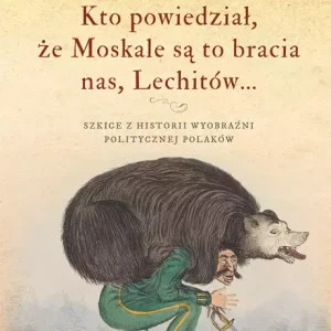 Kto powiedział, że Moskale są to bracia nas, Lechitów... Szkice z historii wyobraźni politycznej Polaków