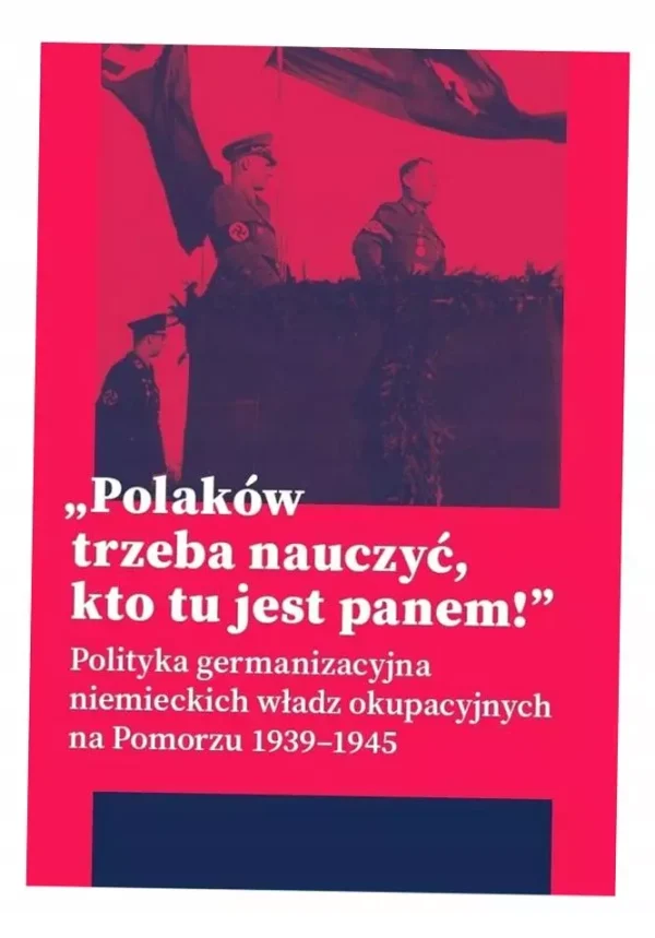 Polaków trzeba nauczyć, kto tu jest panem ! Polityka germanizacyjna niemieckich władz okupacyjnych na Pomorzu 1939-1945