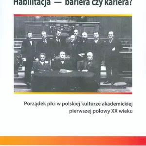 Habilitacja - bariera czy kariera? Porządek płci w polskiej kulturze akademickiej pierwszej połowy XX wieku