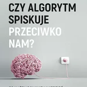 Czy algorytm spiskuje przeciwko nam? Co każdy powinien wiedzieć o koncepcjach i pułapkach sztucznej inteligencji