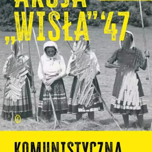 Akcja Wisła '47. Komunistyczna czystka etniczna
