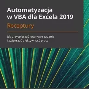 Automatyzacja w VBA dla Excela 2019. Receptury. Jak przyspieszać rutynowe zadania i zwiększać efektywność pracy
