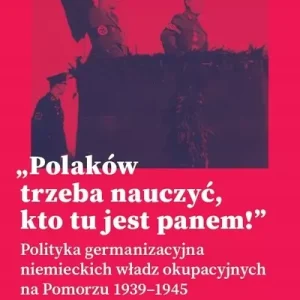 Polaków trzeba nauczyć, kto tu jest panem ! Polityka germanizacyjna niemieckich władz okupacyjnych na Pomorzu 1939-1945