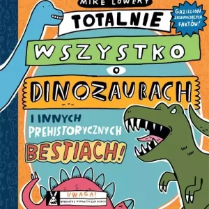 Totalnie wszystko o dinozaurach i innych prehistorycznych bestiach