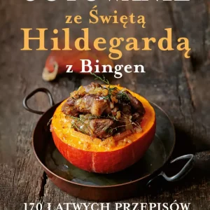 Gotowanie ze Świętą Hildegardą z Bingen. 170 łatwych przepisów