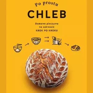 Po prostu chleb. Domowe pieczywo na zakwasie krok po kroku