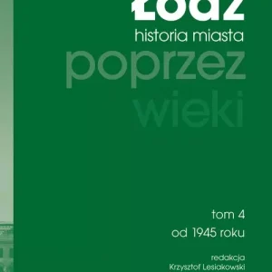 Łódź poprzez wieki. Historia miasta, tom 4: od 1945 roku