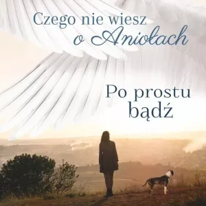 Czego nie wiesz o Aniołach. Tom 2. Po prostu bądź