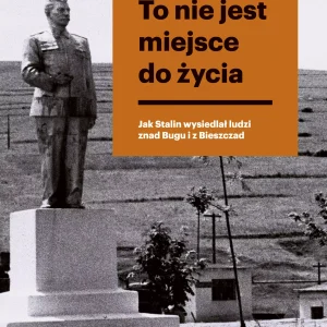 To nie jest miejsce do życia. Stalinowskie wysiedlenia znad Bugu i z Bieszczadów