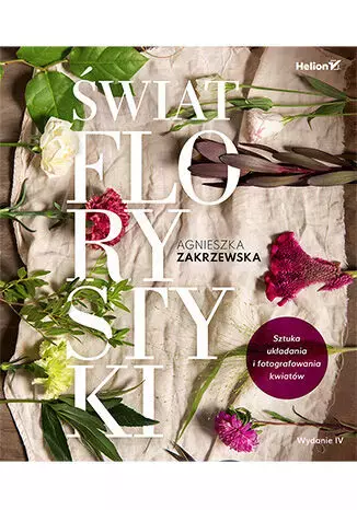 świat florystyki. Sztuka układania i fotografowania kwiatów. Wydanie IV