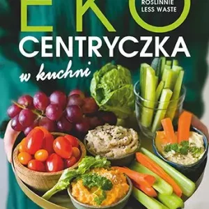 Ekocentryczka w kuchni. Sezonowo, roślinnie, less waste