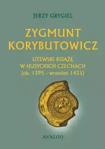 Zygmunt Korybutowicz. Litewski książę w husyckich Czechach. Ok. 1395 - wrzesień 1435