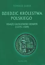 Dziedzic Królestwa Polskiego. Książę głogowski Henryk (1274-1309)