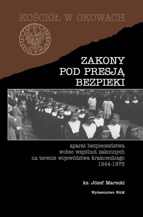 Zakony pod presją bezpieki. Aparat bezpieczeństwa wobec wspólnot zakonnych na terenie województwa krakowskiego 1944-1975