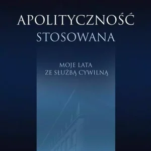 Apolityczność stosowana. Moje lata ze służbą cywilną