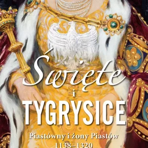 Święte i tygrysice. Piastówny i żony Piastów 1138-1320 wyd. 2023
