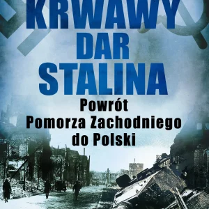 Krwawy dar Stalina. Powrót Pomorza Zachodniego do Polski