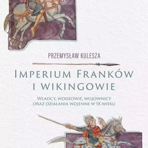 Imperium Franków i wikingowie. Władcy, wodzowie, wojownicy oraz działania wojenne w IX wieku