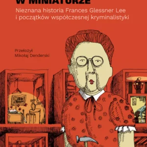 18 zbrodni w miniaturze. Nieznana historia Frances Glessner Lee i początków współczesnej kryminalistyki