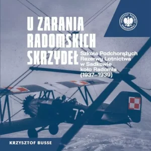 U zarania radomskich skrzydeł. Szkoła Podchorążych Rezerwy Lotnictwa w Sadkowie koło Radomia 1937-1939