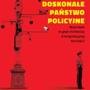 Doskonałe państwo policyjne. Wyprawa w głąb chińskiej inwigilacyjnej dystopii