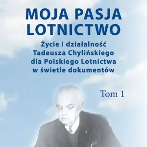 Moja pasja lotnictwo. Życie i działalność Tadeusza Chylińskiego dla Polskiego Lotnictwa w świetle dokumentów. Tom 1
