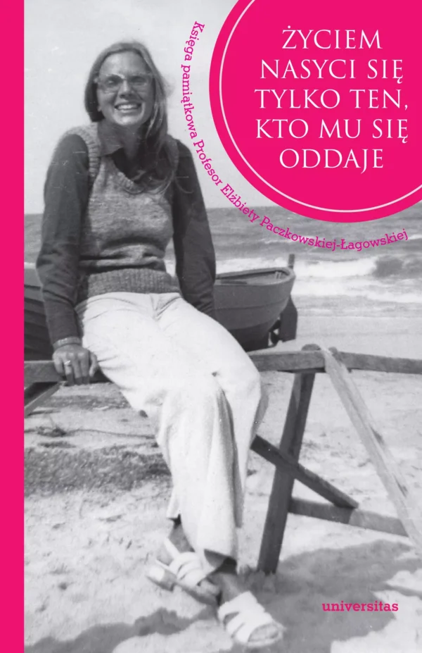 Życiem nasyci się tylko ten, kto mu się oddaje. Księga pamiątkowa Profesor Elżbiety Paczkowskiej-Łagowskiej