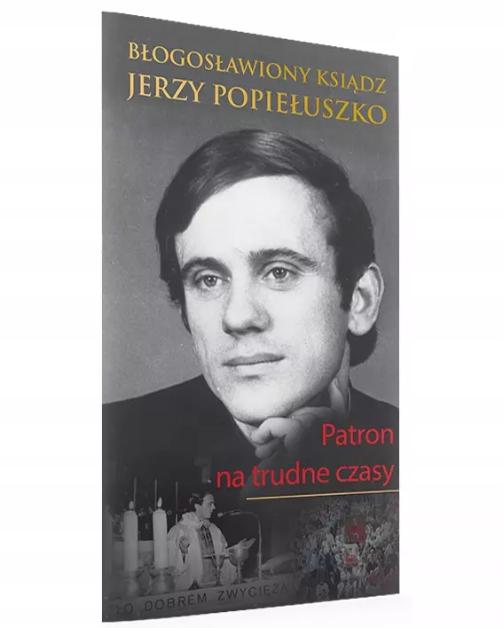 BŁOGOSŁAWIONY KSIĄDZ JERZY POPIEŁUSZKO. Patron na trudne czasy