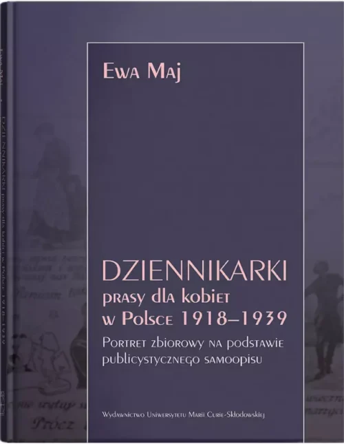 Dziennikarki prasy dla kobiet w Polsce 1918-1939. Portret zbiorowy na podstawie publicystycznego samoopisu