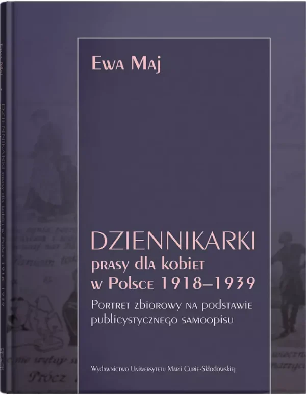Dziennikarki prasy dla kobiet w Polsce 1918-1939. Portret zbiorowy na podstawie publicystycznego samoopisu
