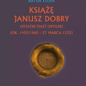 Książę Janusz Dobry ostatni Piast opolski (ok. 1455/1460 - 27 marca 1532)