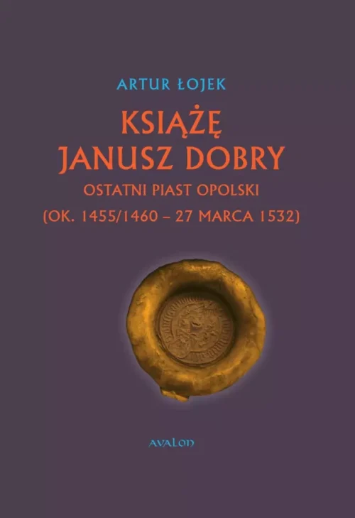 Książę Janusz Dobry ostatni Piast opolski (ok. 1455/1460 - 27 marca 1532)