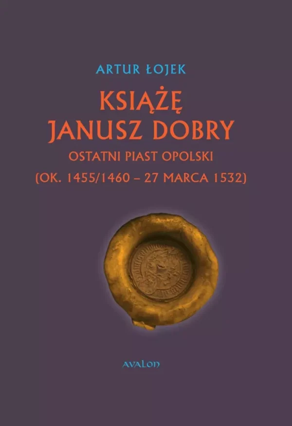 Książę Janusz Dobry ostatni Piast opolski (ok. 1455/1460 - 27 marca 1532)
