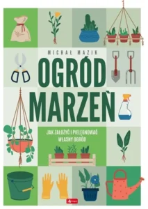 Ogród marzeń.Jak założyć i pielęgnować własny ogród