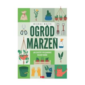 Ogród marzeń.Jak założyć i pielęgnować własny ogród
